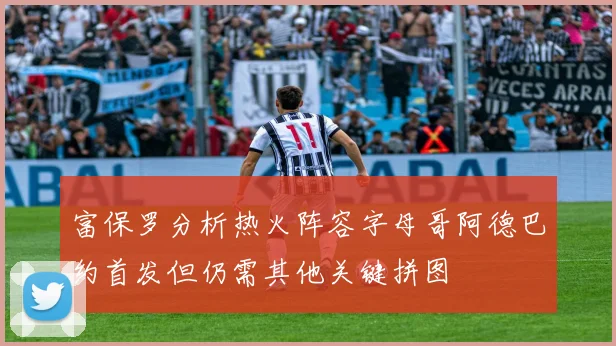 富保罗分析热火阵容字母哥阿德巴约首发但仍需其他关键拼图