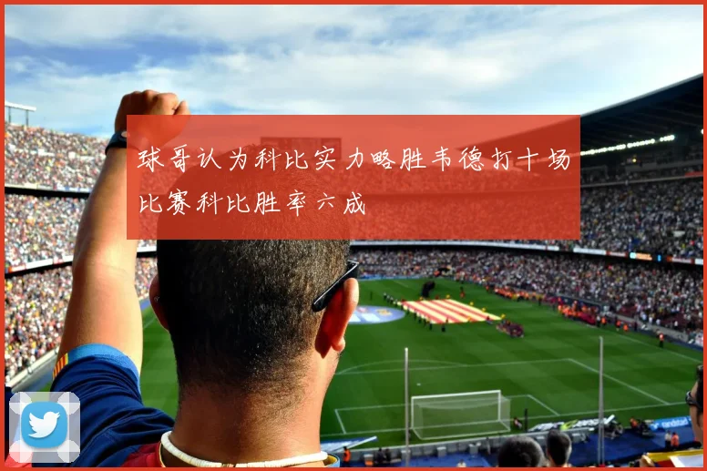 球哥认为科比实力略胜韦德打十场比赛科比胜率六成