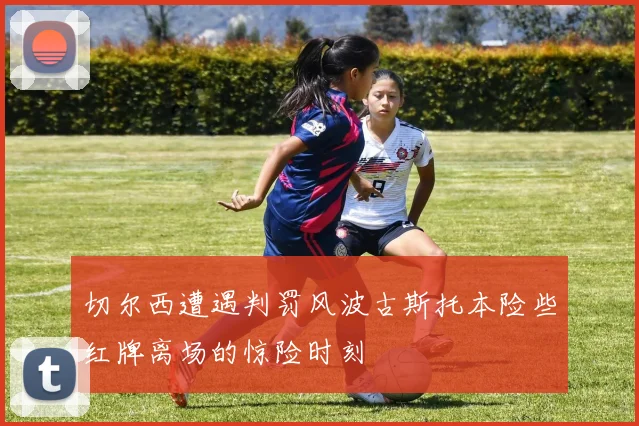 切尔西遭遇判罚风波古斯托本险些红牌离场的惊险时刻