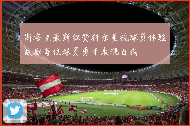 斯塔克豪斯称赞科尔重视球员体验鼓励每位球员勇于表现自我