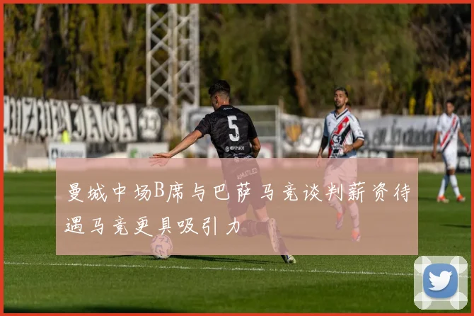 曼城中场B席与巴萨马竞谈判薪资待遇马竞更具吸引力