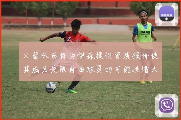 火箭队或将为伊森提供资质报价使其成为受限自由球员的可能性增大