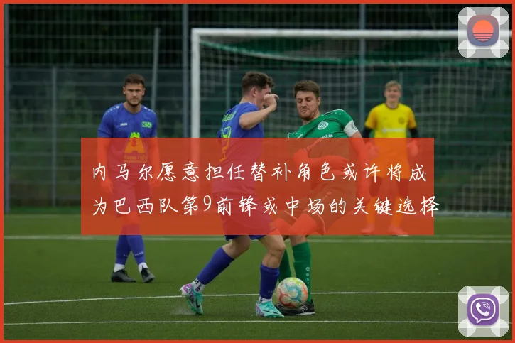 内马尔愿意担任替补角色或许将成为巴西队第9前锋或中场的关键选择
