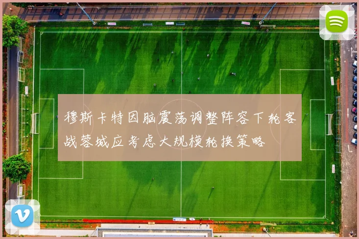 穆斯卡特因脑震荡调整阵容下轮客战蓉城应考虑大规模轮换策略