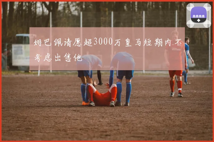 姆巴佩请愿超3000万皇马短期内不考虑出售他