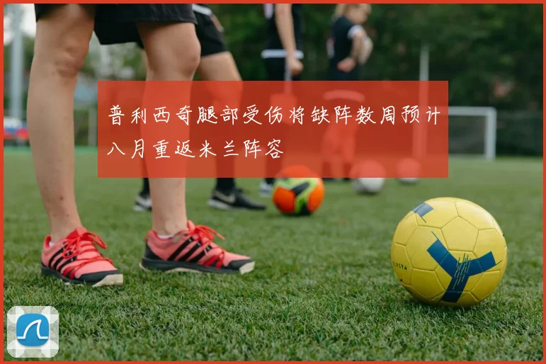 普利西奇腿部受伤将缺阵数周预计八月重返米兰阵容