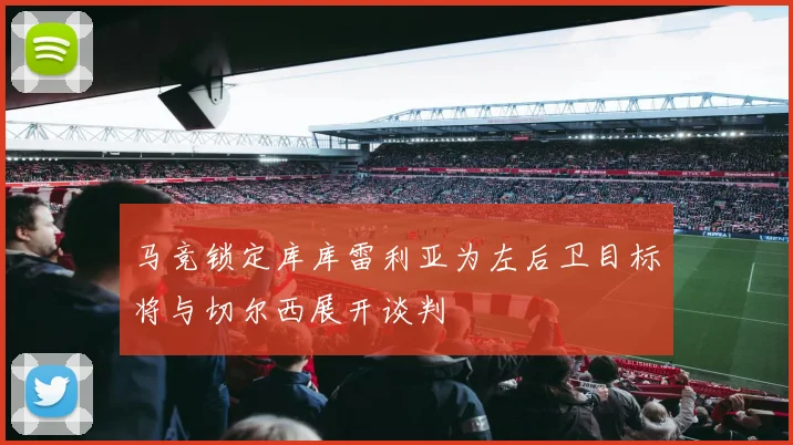 马竞锁定库库雷利亚为左后卫目标将与切尔西展开谈判