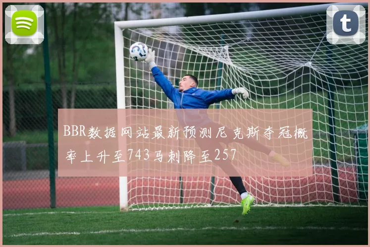 BBR数据网站最新预测尼克斯夺冠概率上升至743马刺降至257