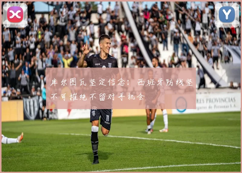 库尔图瓦坚定信念：西班牙防线坚不可摧绝不留对手机会