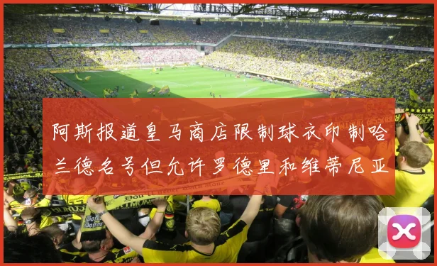 阿斯报道皇马商店限制球衣印制哈兰德名号但允许罗德里和维蒂尼亚印制
