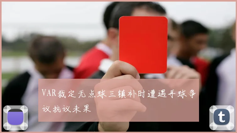 VAR裁定无点球三镇补时遭遇手球争议抗议未果
