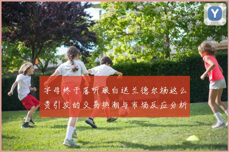 字母终于落听狼白送兰德尔杨这么贵引发的交易热潮与市场反应分析