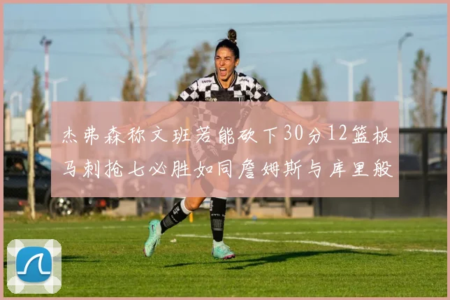 杰弗森称文班若能砍下30分12篮板马刺抢七必胜如同詹姆斯与库里般出色