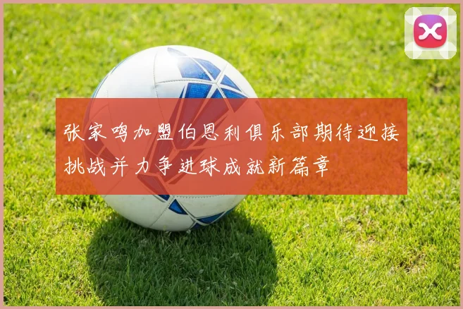 张家鸣加盟伯恩利俱乐部期待迎接挑战并力争进球成就新篇章